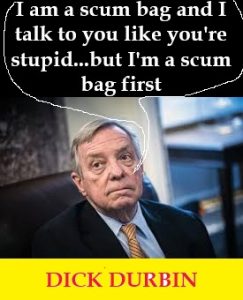 Dick Durbin Is a Scum Bag – A Piece of Pure Fecal Matter Who Thinks You’re a Low IQ Voter.